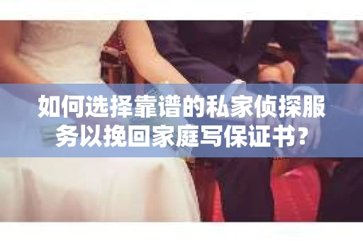 如何选择靠谱的私家侦探服务以挽回家庭写保证书？