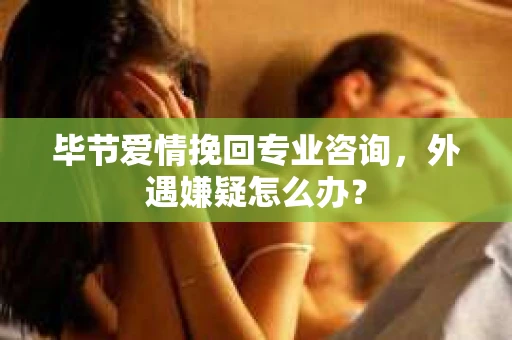 毕节爱情挽回专业咨询，外遇嫌疑怎么办？