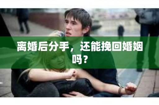 离婚后分手,还能挽回婚姻吗? 离婚后分手,还能挽回婚姻吗?