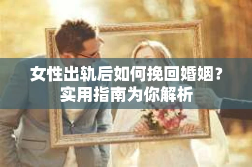 女性出轨后如何挽回婚姻？实用指南为你解析
