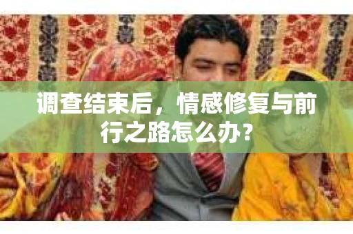 调查结束后，情感修复与前行之路怎么办？