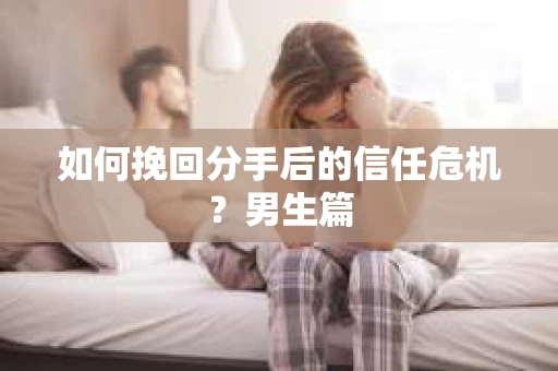 如何挽回分手后的信任危机?男生篇 如何挽回分手后的信任危机?男生篇