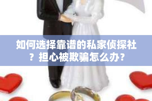 如何选择靠谱的私家侦探社？担心被欺骗怎么办？