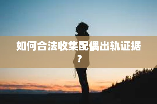如何合法收集配偶出轨证据？
