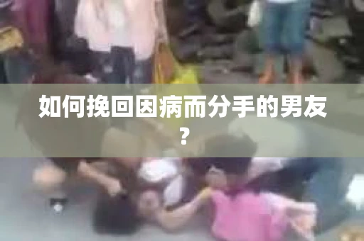如何挽回因病而分手的男友？