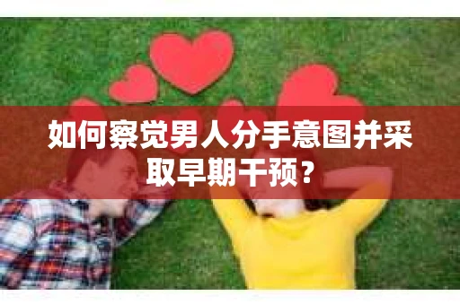 如何察觉男人分手意图并采取早期干预？