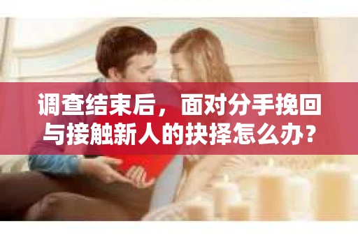 调查结束后，面对分手挽回与接触新人的抉择怎么办？