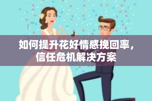 如何提升花好情感挽回率，信任危机解决方案