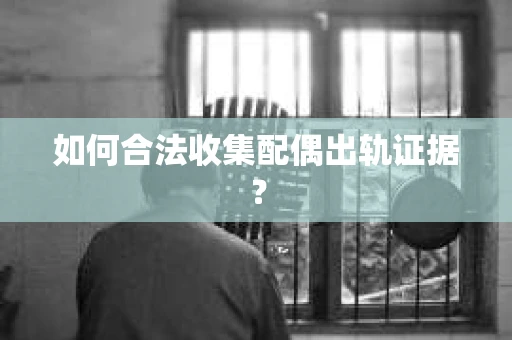 如何合法收集配偶出轨证据？