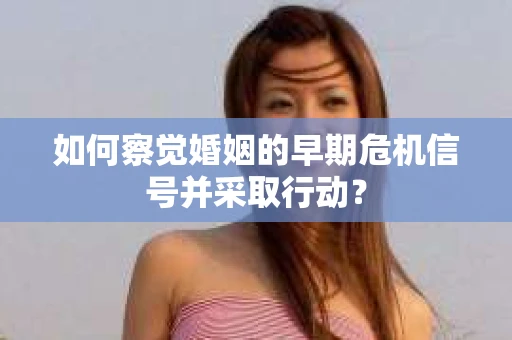 如何察觉婚姻的早期危机信号并采取行动？