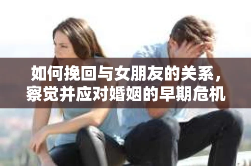 如何挽回与女朋友的关系，察觉并应对婚姻的早期危机信号