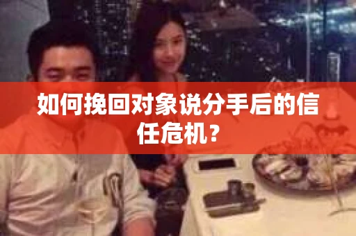 如何挽回对象说分手后的信任危机？