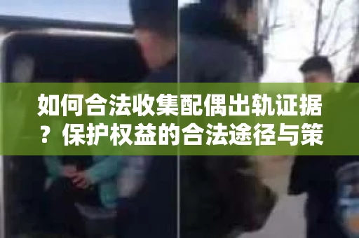 如何合法收集配偶出轨证据?保护权益的合法途径与策略 如何合法收集配偶出轨证据?保护权益的合法途径与策略