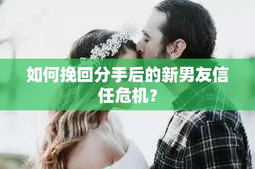 如何挽回分手后的新男友信任危机？