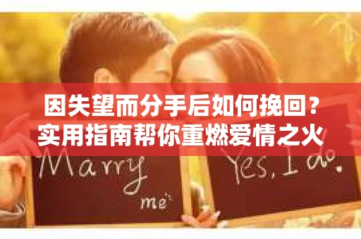 因失望而分手后如何挽回？实用指南帮你重燃爱情之火