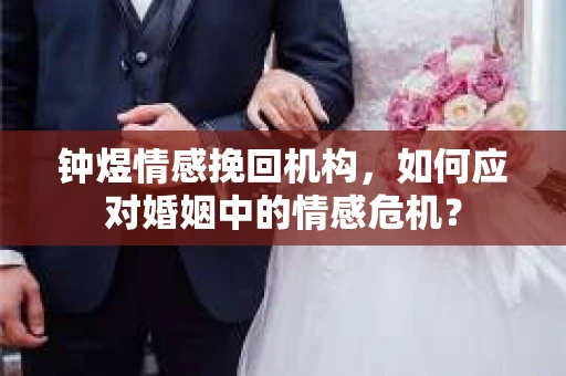 钟煜情感挽回机构，如何应对婚姻中的情感危机？