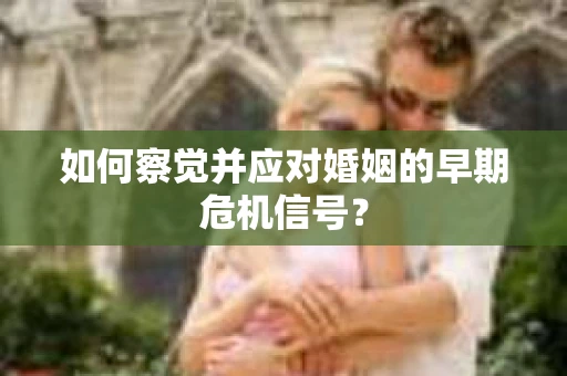 如何察觉并应对婚姻的早期危机信号？