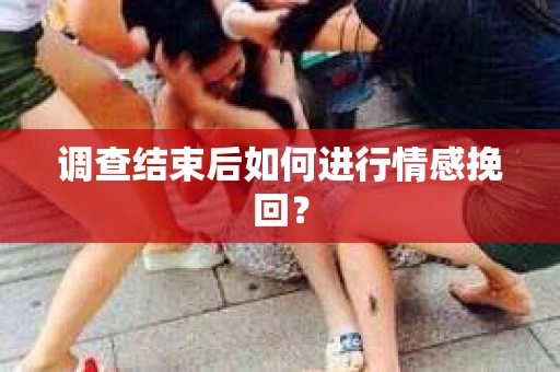 调查结束后如何进行情感挽回？