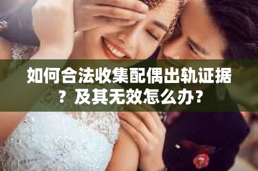 如何合法收集配偶出轨证据？及其无效怎么办？