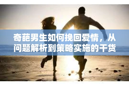 奇葩男生如何挽回爱情，从问题解析到策略实施的干货指南