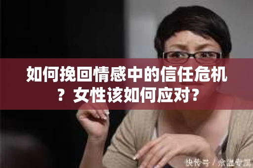 如何挽回情感中的信任危机？女性该如何应对？