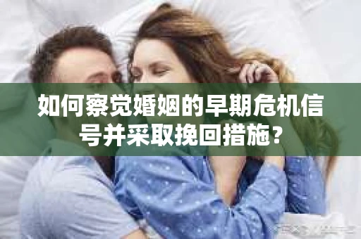 如何察觉婚姻的早期危机信号并采取挽回措施？