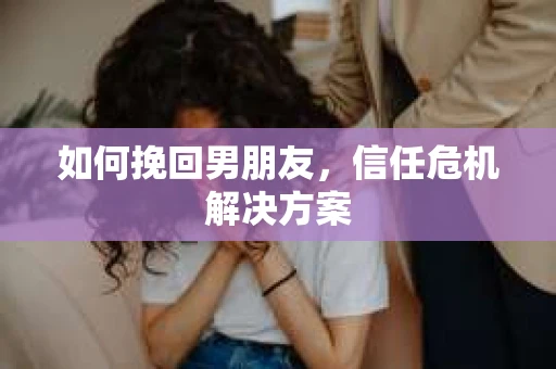 如何挽回男朋友，信任危机解决方案