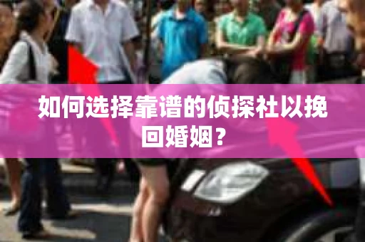 如何选择靠谱的侦探社以挽回婚姻？