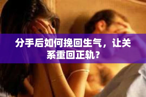 分手后如何挽回生气，让关系重回正轨？