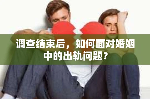 调查结束后，如何面对婚姻中的出轨问题？