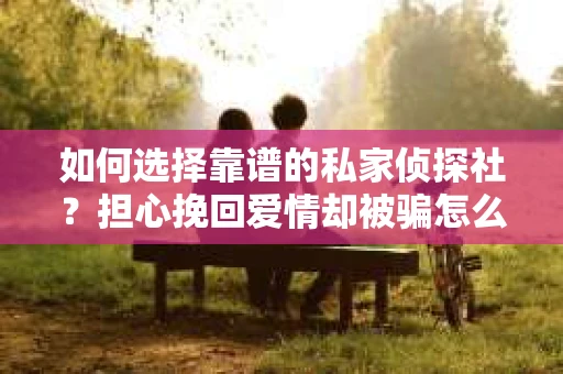如何选择靠谱的私家侦探社？担心挽回爱情却被骗怎么办？