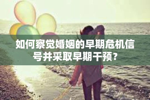 如何察觉婚姻的早期危机信号并采取早期干预? 如何察觉婚姻的早期危机信号并采取早期干预?