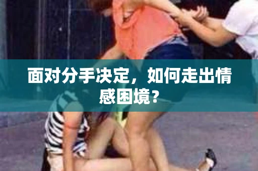 面对分手决定，如何走出情感困境？