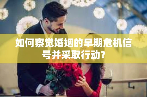 如何察觉婚姻的早期危机信号并采取行动？