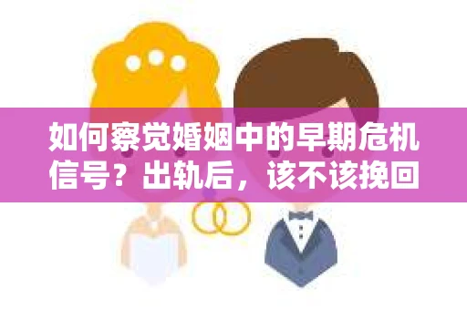 如何察觉婚姻中的早期危机信号？出轨后，该不该挽回怎么办？