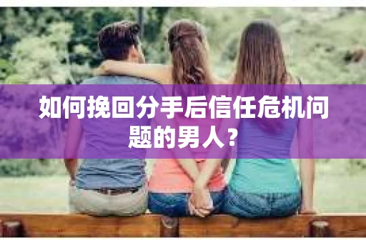 如何挽回分手后信任危机问题的男人？