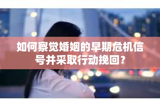 如何察觉婚姻的早期危机信号并采取行动挽回? 如何察觉婚姻的早期危机信号并采取行动挽回?