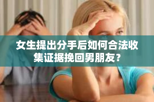 女生提出分手后如何合法收集证据挽回男朋友？