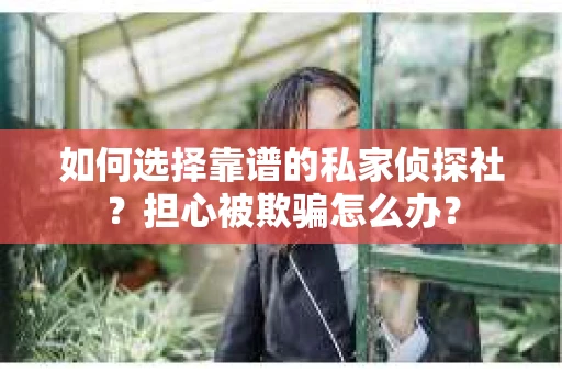 如何选择靠谱的私家侦探社？担心被欺骗怎么办？