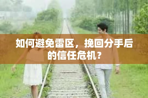 如何避免雷区，挽回分手后的信任危机？