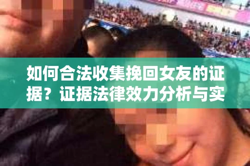 如何合法收集挽回女友的证据？证据法律效力分析与实践指南
