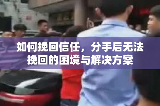 如何挽回信任，分手后无法挽回的困境与解决方案