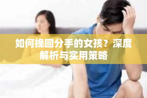 如何挽回分手的女孩?深度解析与实用策略 如何挽回分手的女孩?深度解析与实用策略
