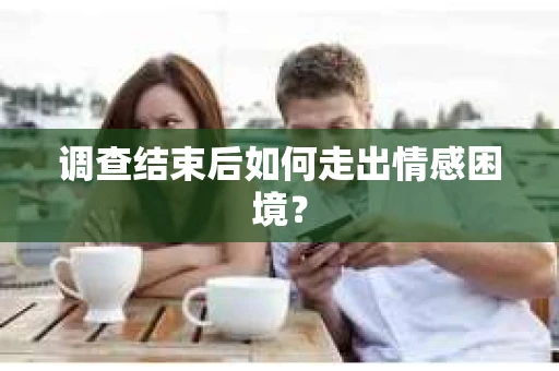 调查结束后如何走出情感困境? 调查结束后如何走出情感困境?