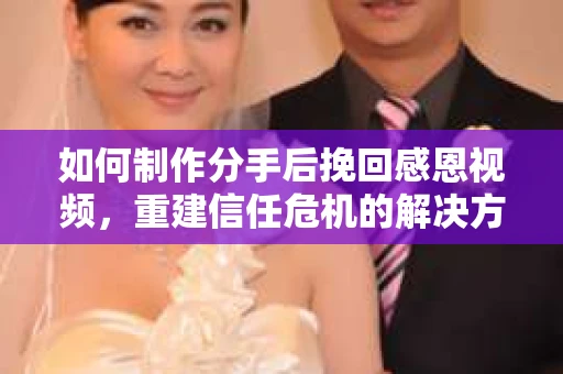 如何制作分手后挽回感恩视频，重建信任危机的解决方案