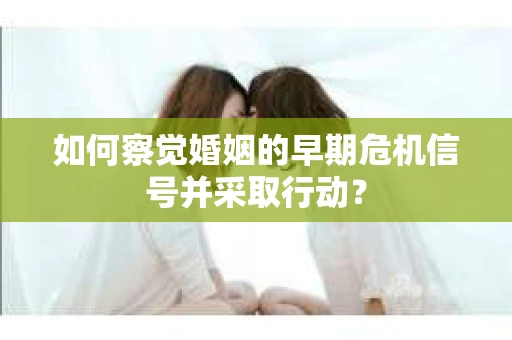 如何察觉婚姻的早期危机信号并采取行动? 如何察觉婚姻的早期危机信号并采取行动?