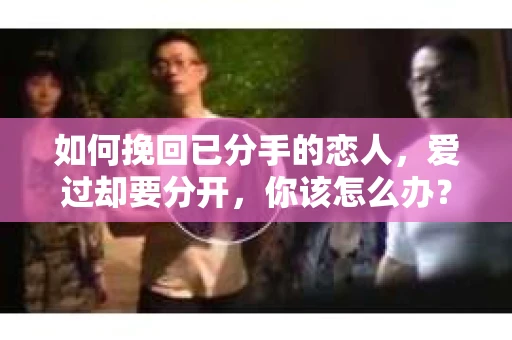如何挽回已分手的恋人,爱过却要分开,你该怎么办? 如何挽回已分手的恋人,爱过却要分开,你该怎么办?