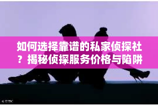 如何选择靠谱的私家侦探社？揭秘侦探服务价格与陷阱