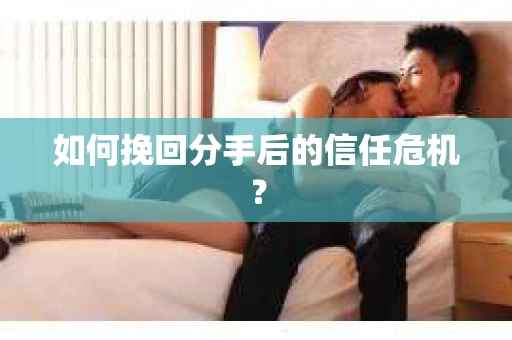 如何挽回分手后的信任危机？