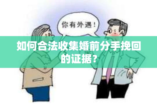 如何合法收集婚前分手挽回的证据？